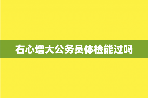 右心增大公务员体检能过吗