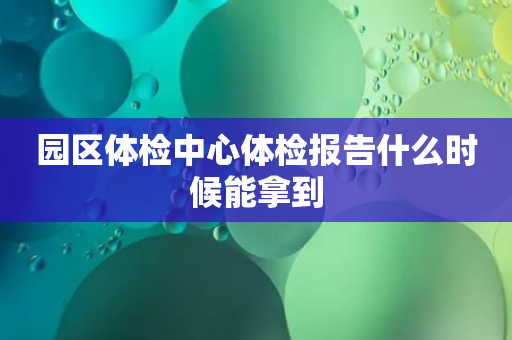 园区体检中心体检报告什么时候能拿到