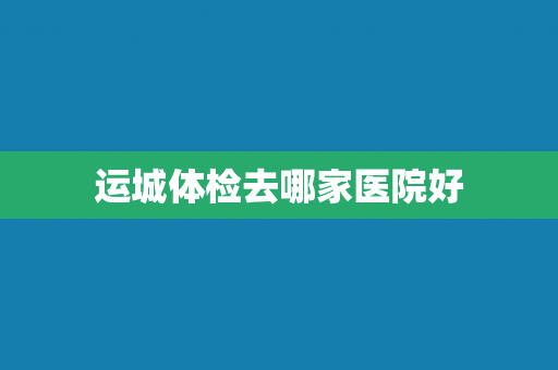 运城体检去哪家医院好