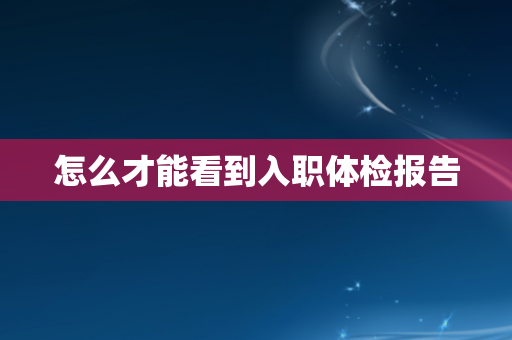 怎么才能看到入职体检报告