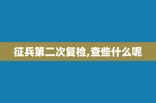 征兵第二次复检,查些什么呢