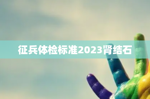 征兵体检标准2023肾结石