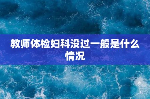 教师体检妇科没过一般是什么情况